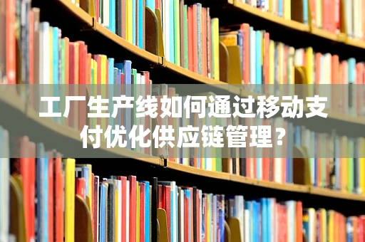 工厂生产线如何通过移动支付优化供应链管理？