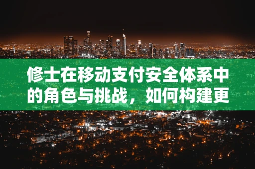 修士在移动支付安全体系中的角色与挑战，如何构建更坚实的防线？