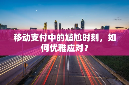 移动支付中的尴尬时刻，如何优雅应对？