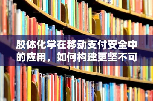 胶体化学在移动支付安全中的应用，如何构建更坚不可摧的支付盾牌？