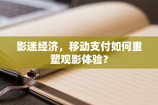 影迷经济，移动支付如何重塑观影体验？