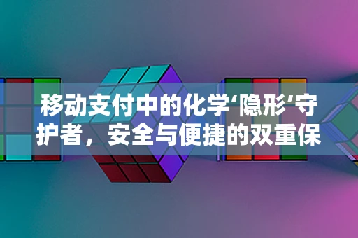 移动支付中的化学‘隐形’守护者，安全与便捷的双重保障