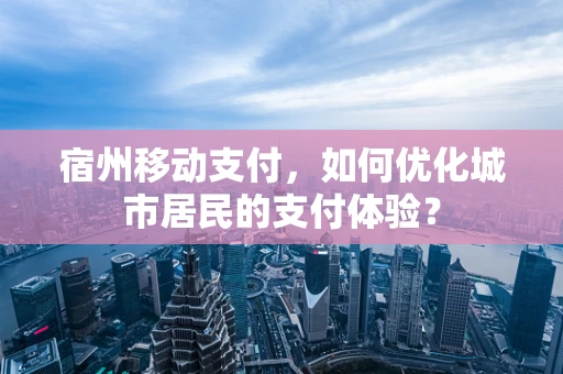 宿州移动支付，如何优化城市居民的支付体验？