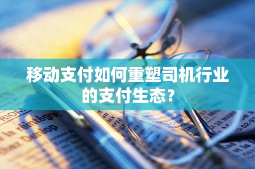 移动支付如何重塑司机行业的支付生态？