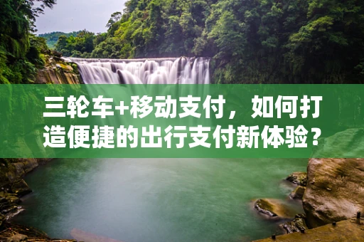 三轮车+移动支付，如何打造便捷的出行支付新体验？