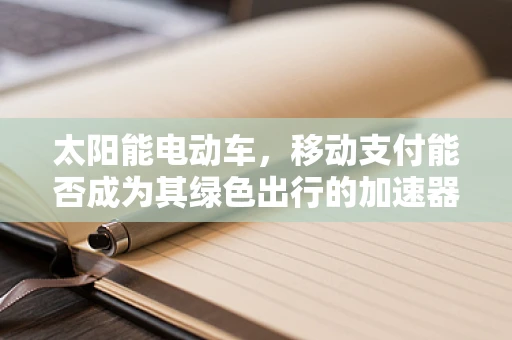 太阳能电动车，移动支付能否成为其绿色出行的加速器？