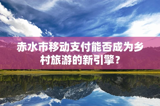 赤水市移动支付能否成为乡村旅游的新引擎？