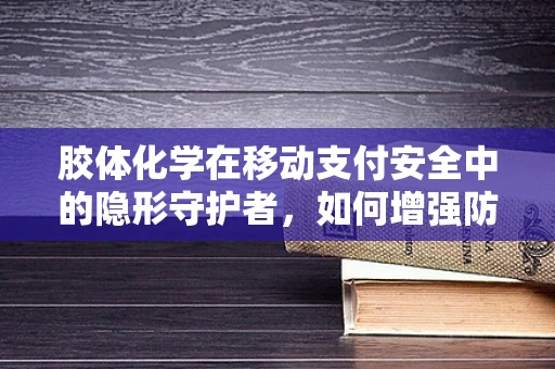 胶体化学在移动支付安全中的隐形守护者，如何增强防伪与安全？