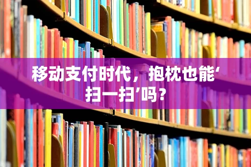 移动支付时代，抱枕也能‘扫一扫’吗？