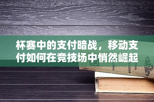 杯赛中的支付暗战，移动支付如何在竞技场中悄然崛起？