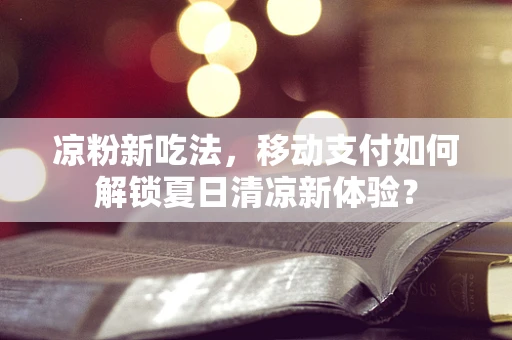 凉粉新吃法，移动支付如何解锁夏日清凉新体验？