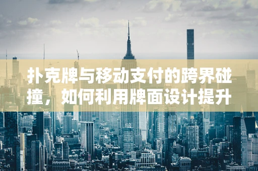 扑克牌与移动支付的跨界碰撞，如何利用牌面设计提升用户体验？