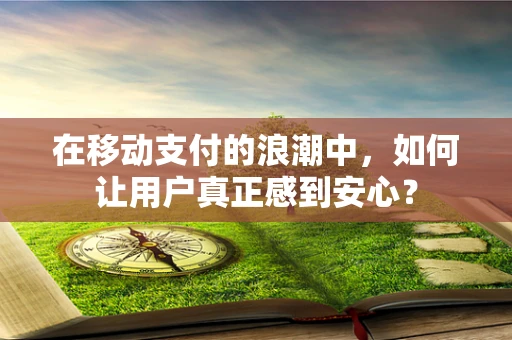 在移动支付的浪潮中，如何让用户真正感到安心？