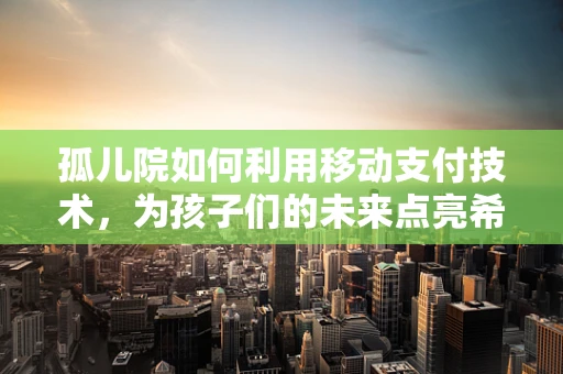 孤儿院如何利用移动支付技术，为孩子们的未来点亮希望？