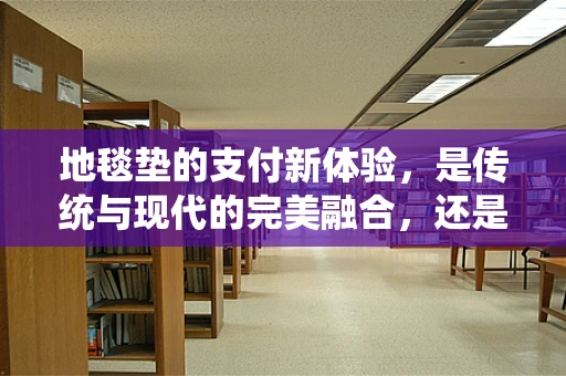 地毯垫的支付新体验，是传统与现代的完美融合，还是另类支付场景的挑战？