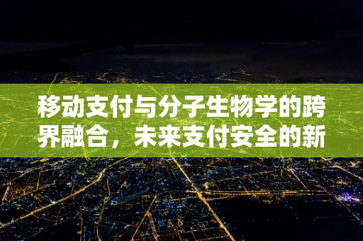 移动支付与分子生物学的跨界融合，未来支付安全的新防线？