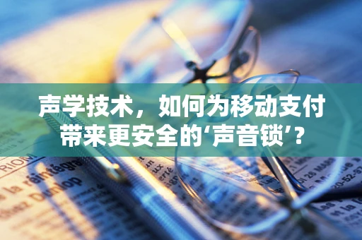 声学技术，如何为移动支付带来更安全的‘声音锁’？