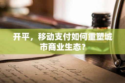 开平，移动支付如何重塑城市商业生态？