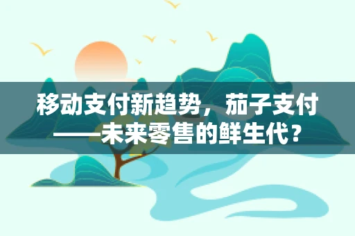 移动支付新趋势，茄子支付——未来零售的鲜生代？