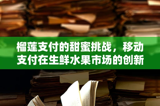 榴莲支付的甜蜜挑战，移动支付在生鲜水果市场的创新应用？