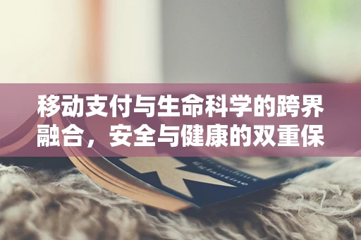 移动支付与生命科学的跨界融合，安全与健康的双重保障