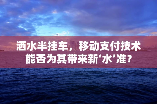 洒水半挂车，移动支付技术能否为其带来新‘水’准？