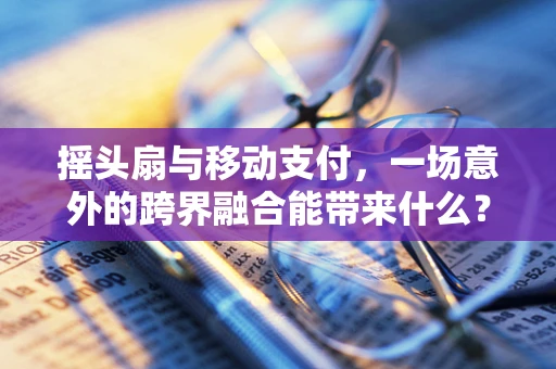 摇头扇与移动支付，一场意外的跨界融合能带来什么？