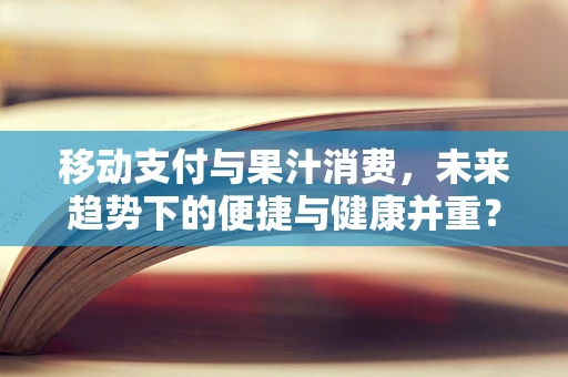 移动支付与果汁消费，未来趋势下的便捷与健康并重？