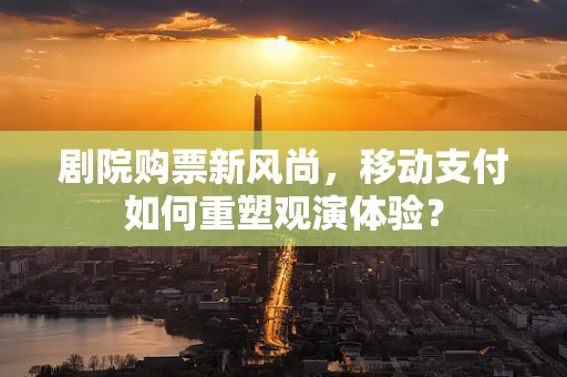 剧院购票新风尚，移动支付如何重塑观演体验？