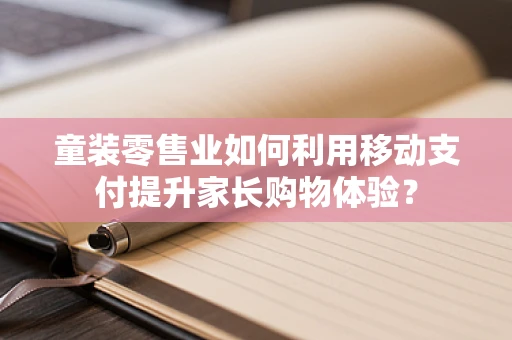 童装零售业如何利用移动支付提升家长购物体验？