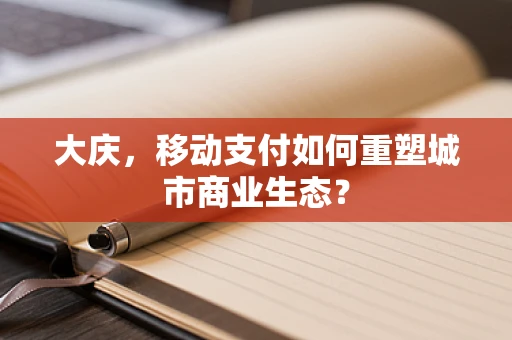 大庆，移动支付如何重塑城市商业生态？