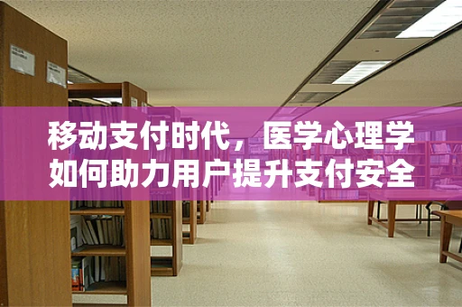 移动支付时代，医学心理学如何助力用户提升支付安全感？