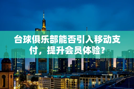 台球俱乐部能否引入移动支付，提升会员体验？