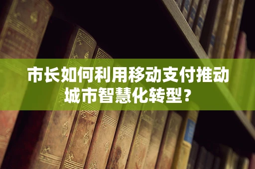 市长如何利用移动支付推动城市智慧化转型？