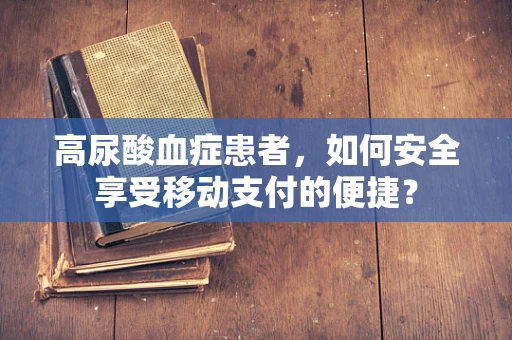 高尿酸血症患者，如何安全享受移动支付的便捷？