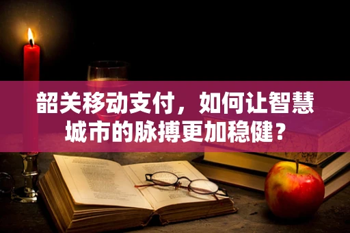 韶关移动支付，如何让智慧城市的脉搏更加稳健？