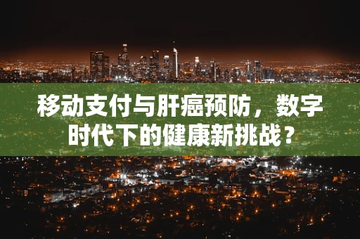 移动支付与肝癌预防，数字时代下的健康新挑战？