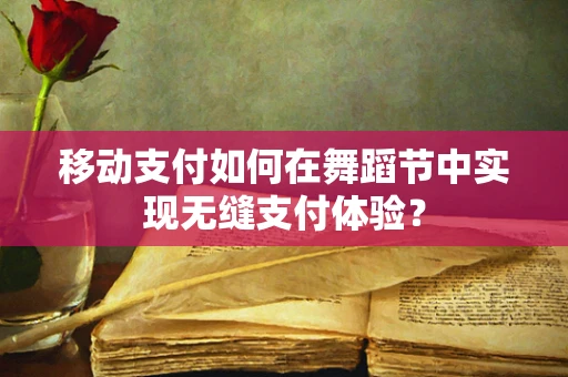 移动支付如何在舞蹈节中实现无缝支付体验？