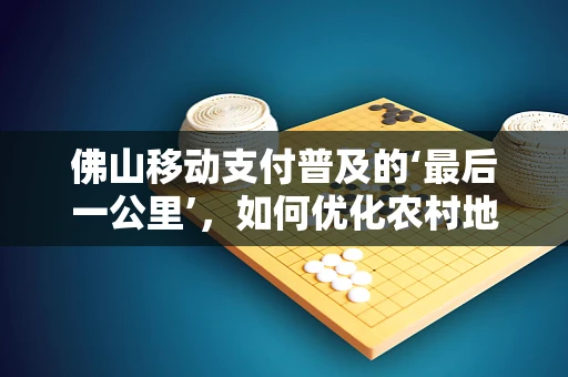 佛山移动支付普及的‘最后一公里’，如何优化农村地区的用户体验？