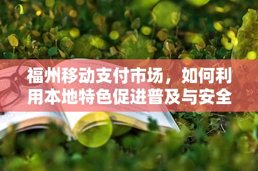 福州移动支付市场，如何利用本地特色促进普及与安全？