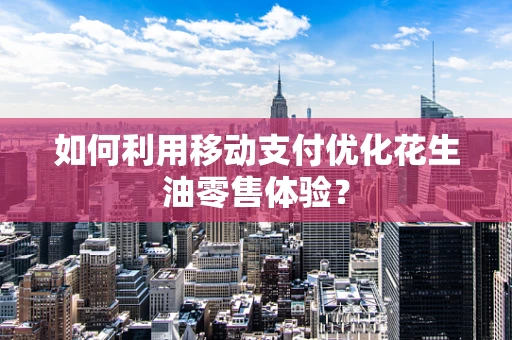 如何利用移动支付优化花生油零售体验？