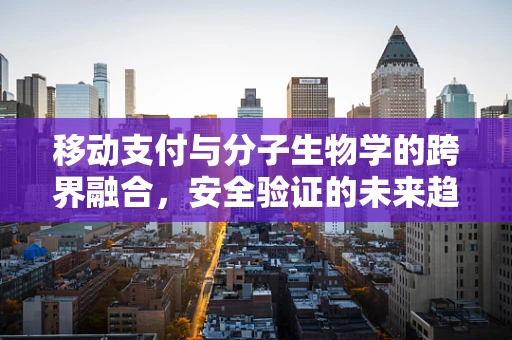 移动支付与分子生物学的跨界融合，安全验证的未来趋势？