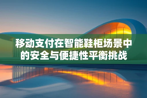 移动支付在智能鞋柜场景中的安全与便捷性平衡挑战