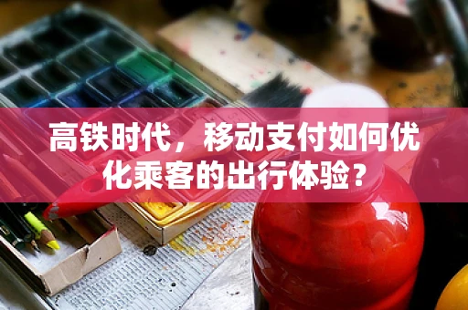 高铁时代，移动支付如何优化乘客的出行体验？