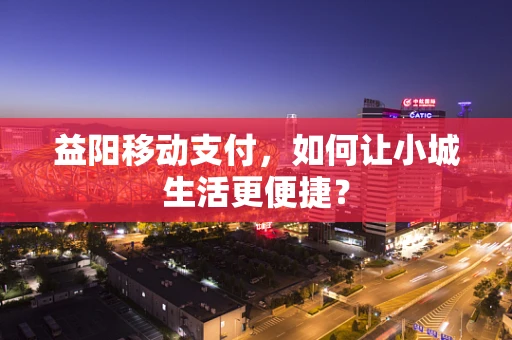 益阳移动支付，如何让小城生活更便捷？