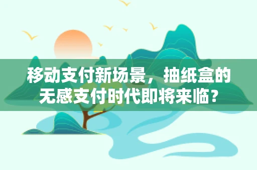 移动支付新场景，抽纸盒的无感支付时代即将来临？