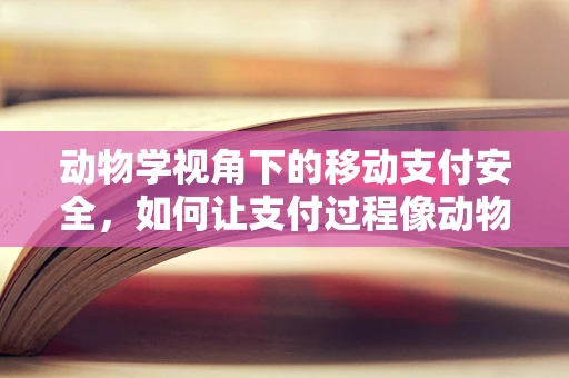 动物学视角下的移动支付安全，如何让支付过程像动物迁徙一样安全无虞？