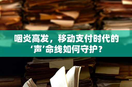 咽炎高发，移动支付时代的‘声’命线如何守护？