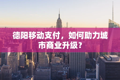 德阳移动支付，如何助力城市商业升级？