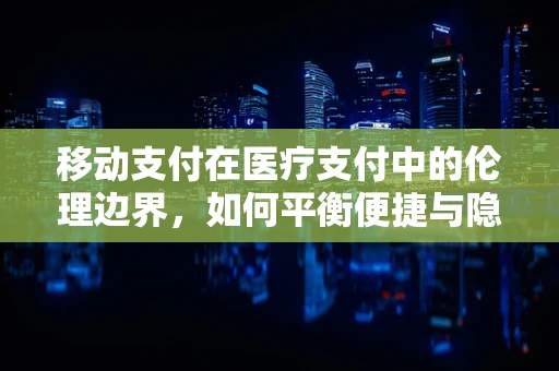 移动支付在医疗支付中的伦理边界，如何平衡便捷与隐私保护？